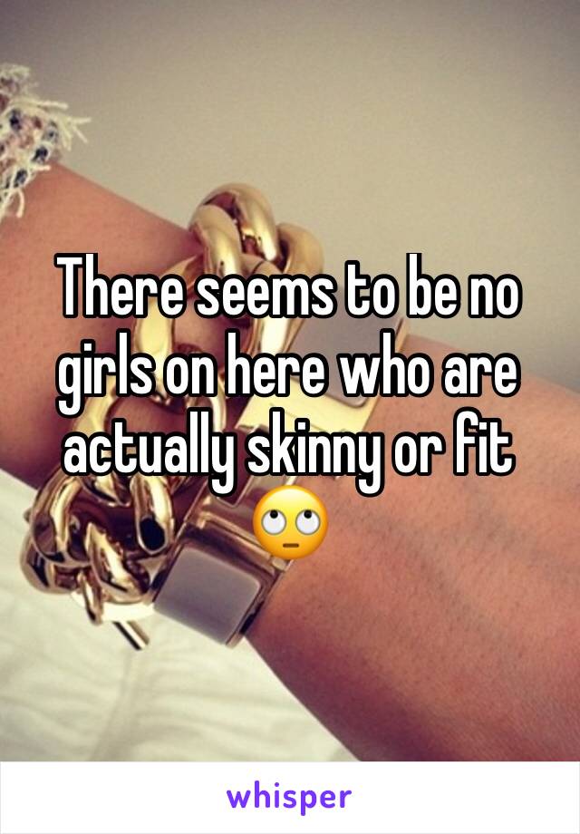 There seems to be no girls on here who are actually skinny or fit 🙄