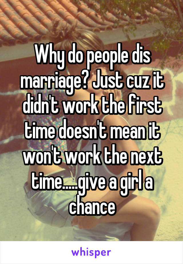 Why do people dis marriage? Just cuz it didn't work the first time doesn't mean it won't work the next time.....give a girl a chance