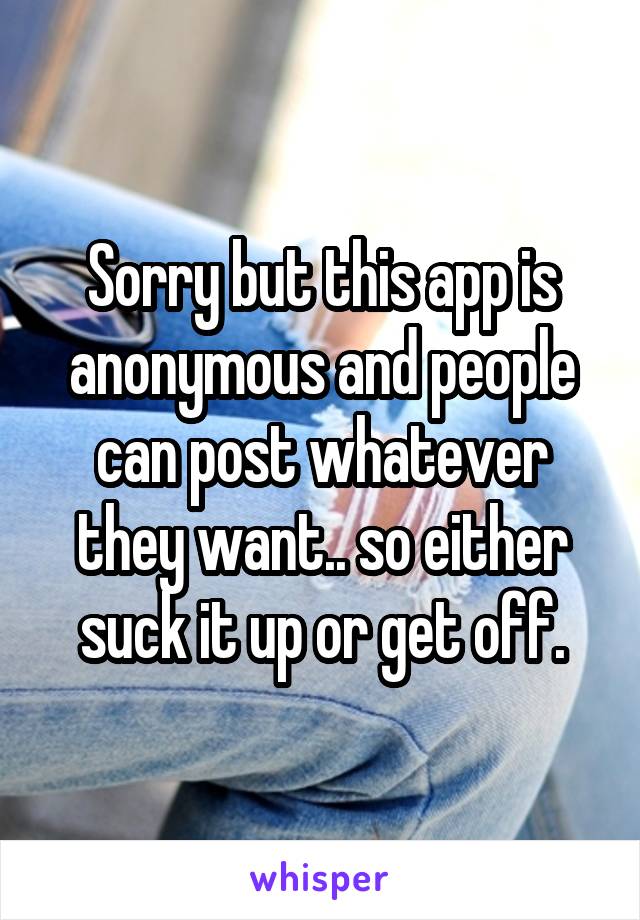 Sorry but this app is anonymous and people can post whatever they want.. so either suck it up or get off.