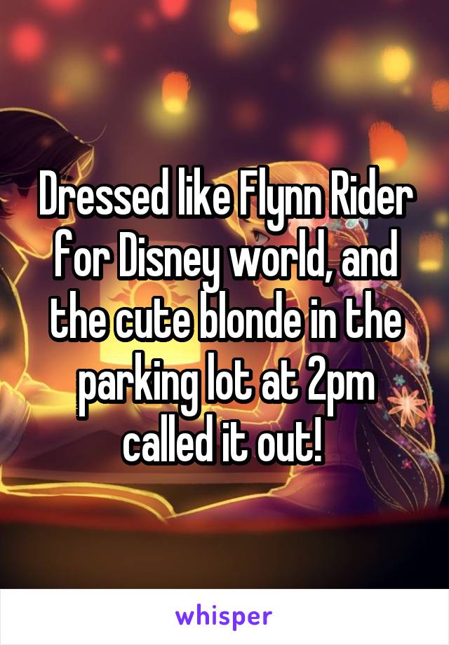 Dressed like Flynn Rider for Disney world, and the cute blonde in the parking lot at 2pm called it out! 