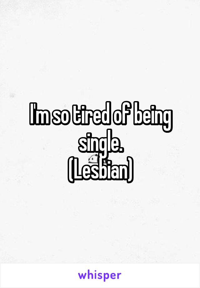 I'm so tired of being single.
(Lesbian)