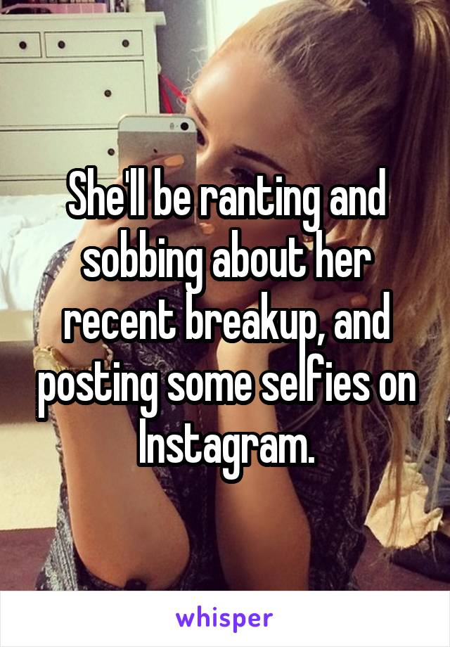 She'll be ranting and sobbing about her recent breakup, and posting some selfies on Instagram.