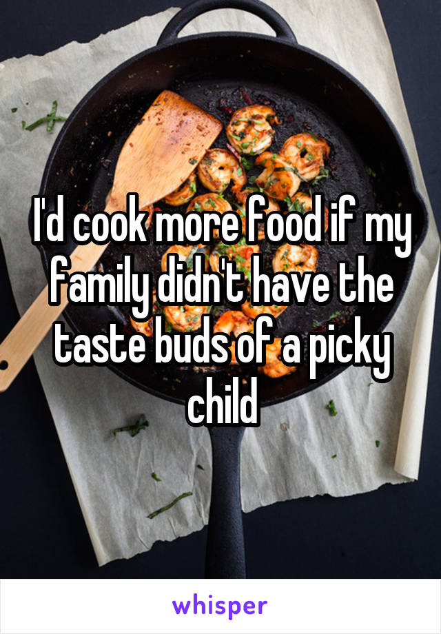 I'd cook more food if my family didn't have the taste buds of a picky child