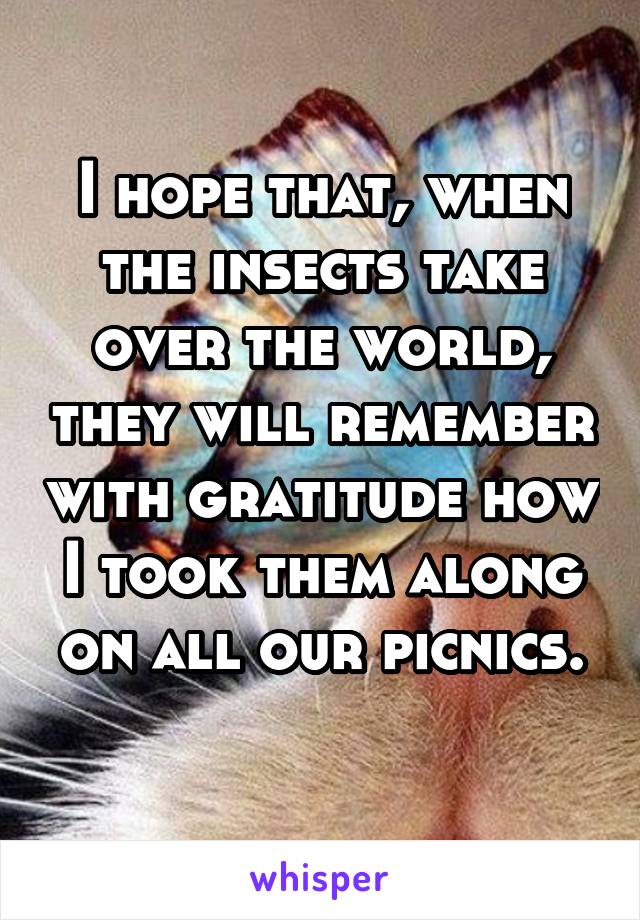 I hope that, when the insects take over the world, they will remember with gratitude how I took them along on all our picnics.
