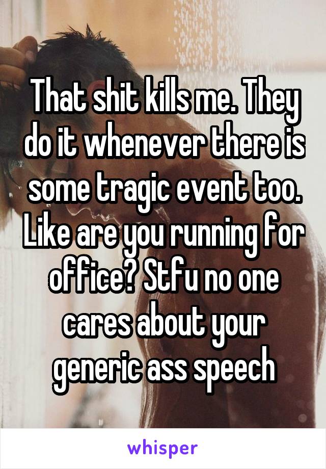 That shit kills me. They do it whenever there is some tragic event too. Like are you running for office? Stfu no one cares about your generic ass speech