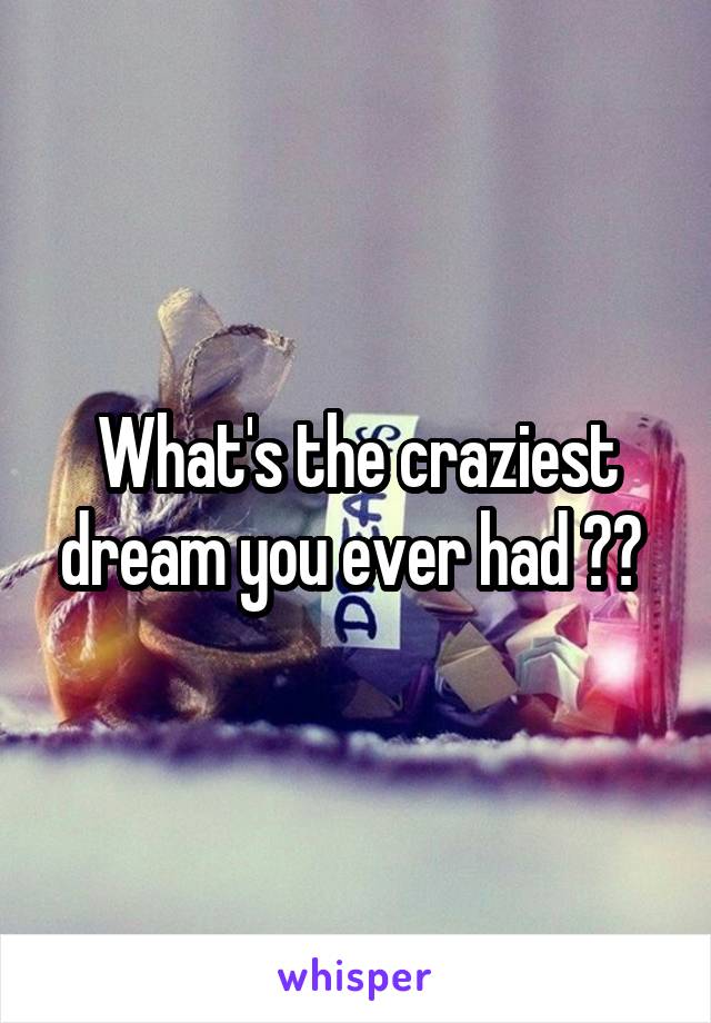 What's the craziest dream you ever had ?? 