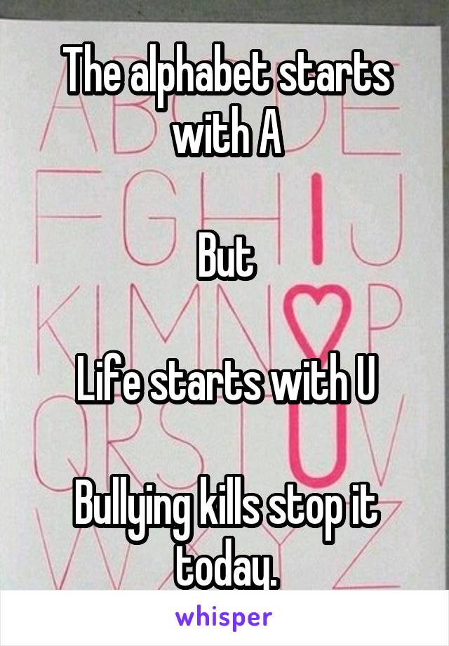 The alphabet starts with A

But

Life starts with U

Bullying kills stop it today.