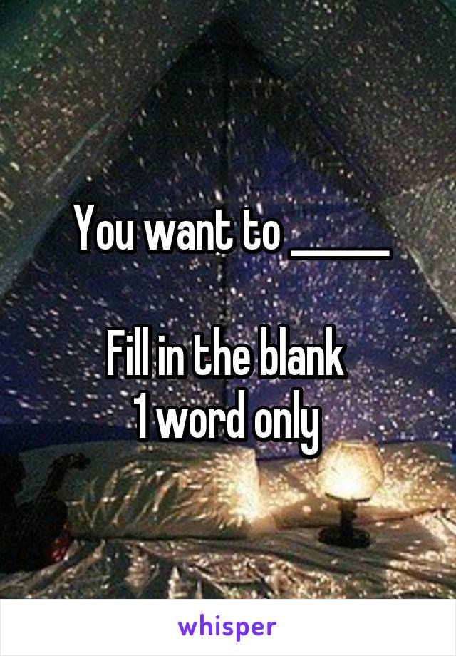 You want to ______

Fill in the blank 
1 word only 