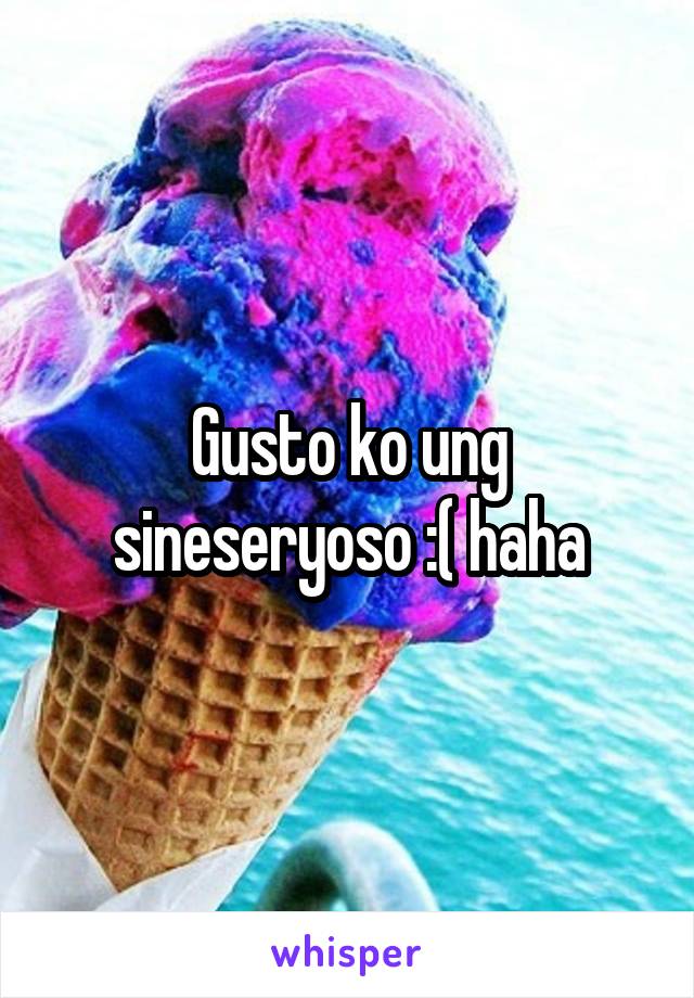 Gusto ko ung sineseryoso :( haha