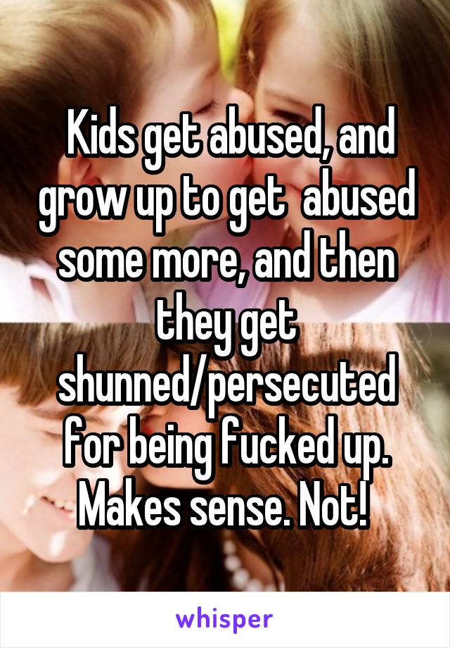  Kids get abused, and grow up to get  abused some more, and then they get shunned/persecuted for being fucked up. Makes sense. Not! 