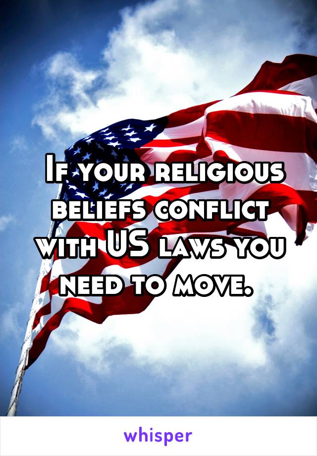  If your religious beliefs conflict with US laws you need to move. 