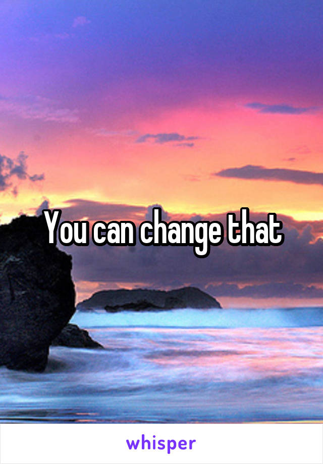 You can change that