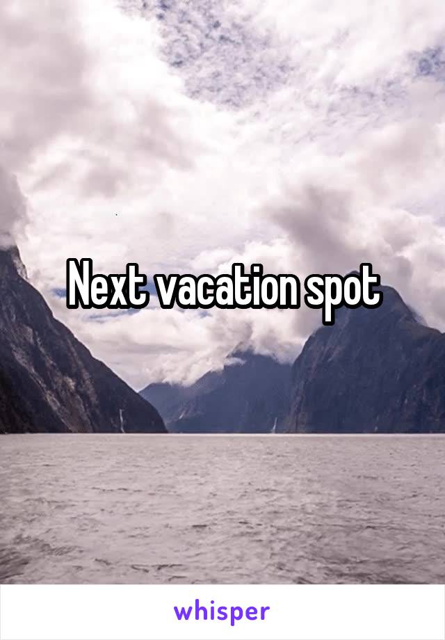 Next vacation spot
