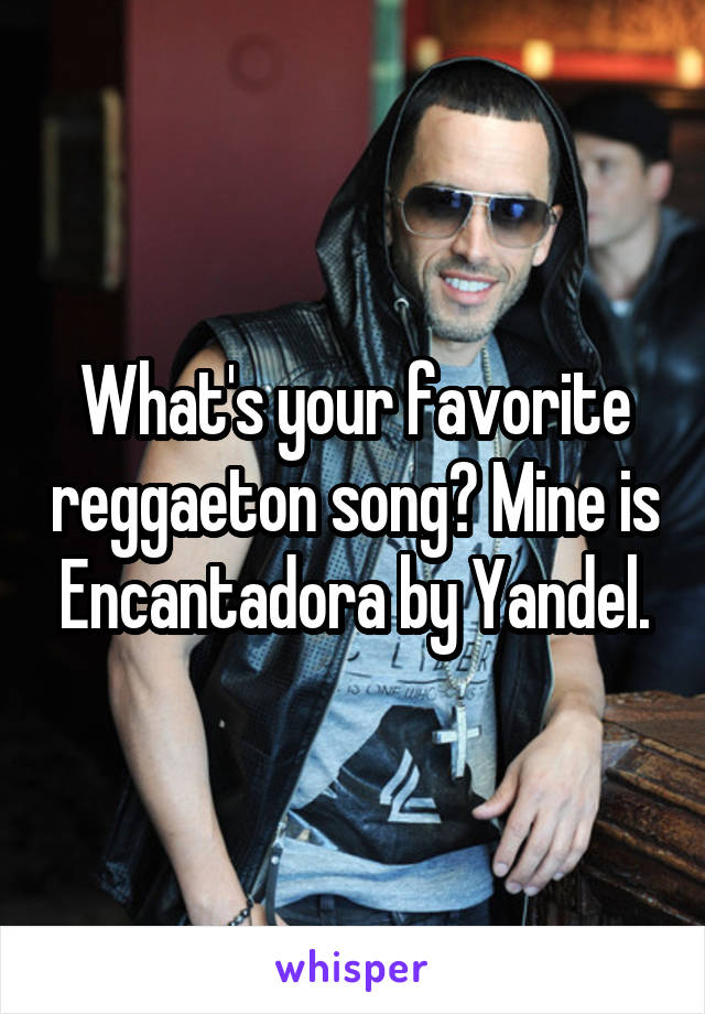 What's your favorite reggaeton song? Mine is Encantadora by Yandel.