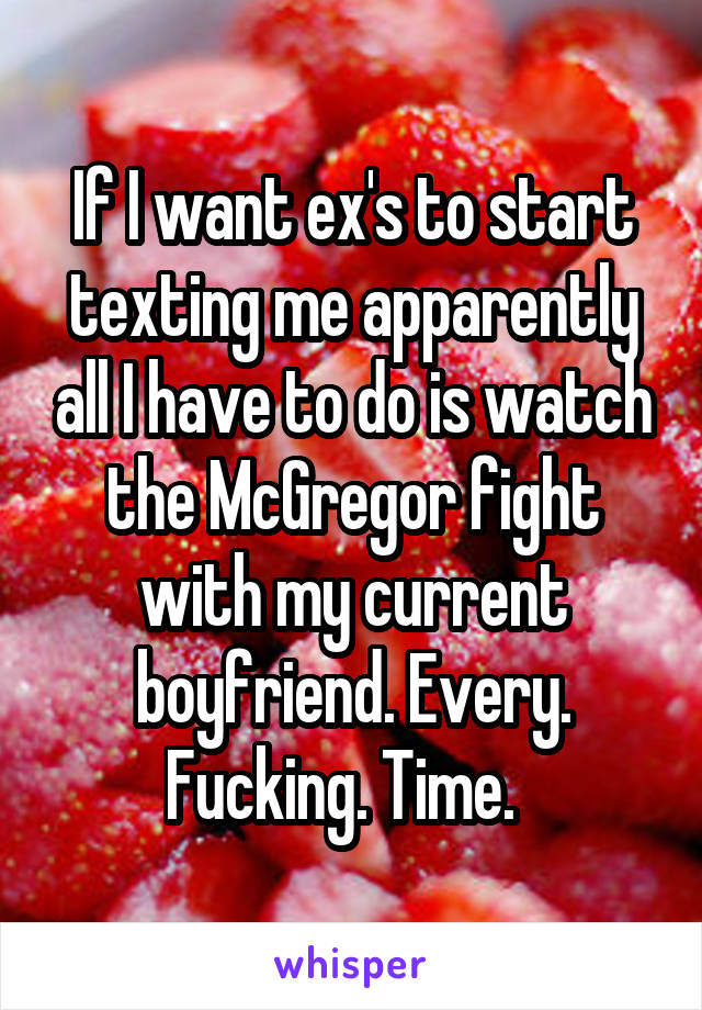 If I want ex's to start texting me apparently all I have to do is watch the McGregor fight with my current boyfriend. Every. Fucking. Time.  