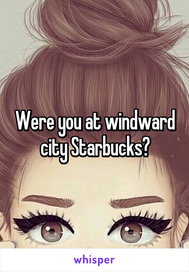 Were you at windward city Starbucks?