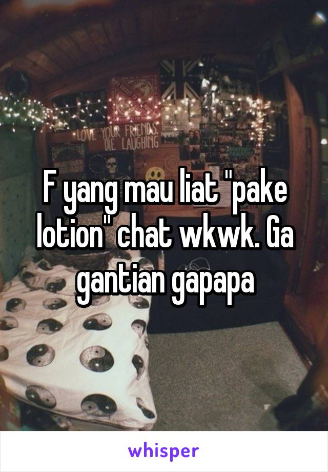 F yang mau liat "pake lotion" chat wkwk. Ga gantian gapapa