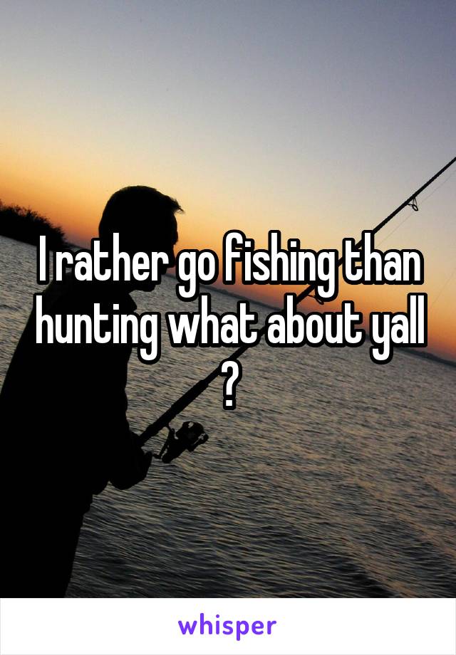 I rather go fishing than hunting what about yall ?