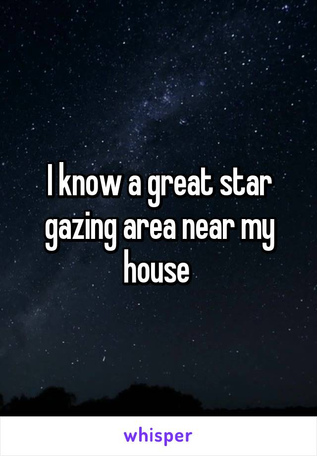 I know a great star gazing area near my house 