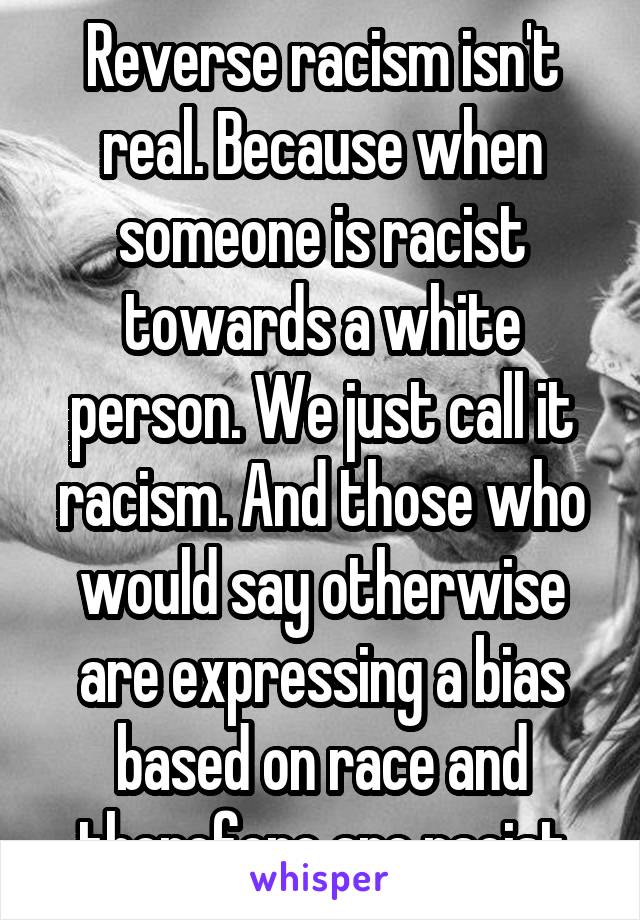 Reverse racism isn't real. Because when someone is racist towards a white person. We just call it racism. And those who would say otherwise are expressing a bias based on race and therefore are racist