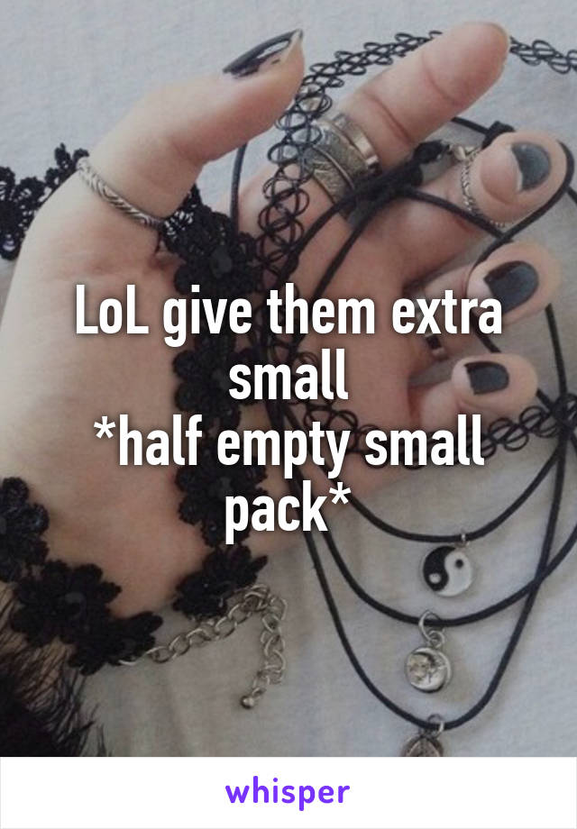 LoL give them extra small
*half empty small pack*