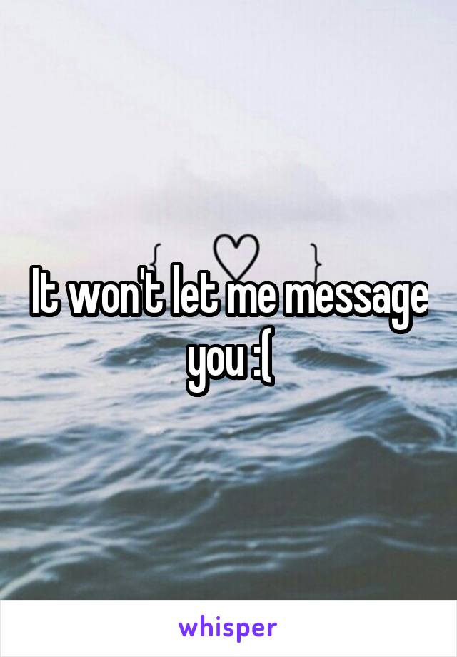 It won't let me message you :(