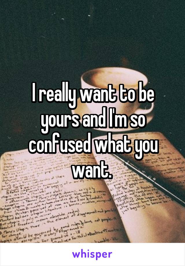 I really want to be yours and I'm so confused what you want. 