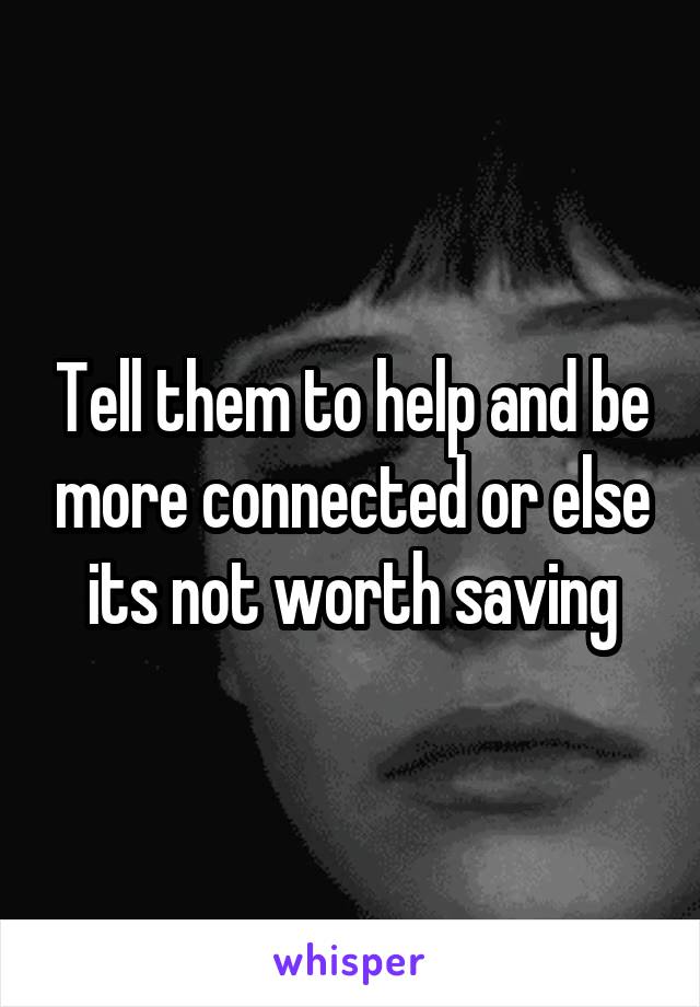 Tell them to help and be more connected or else its not worth saving