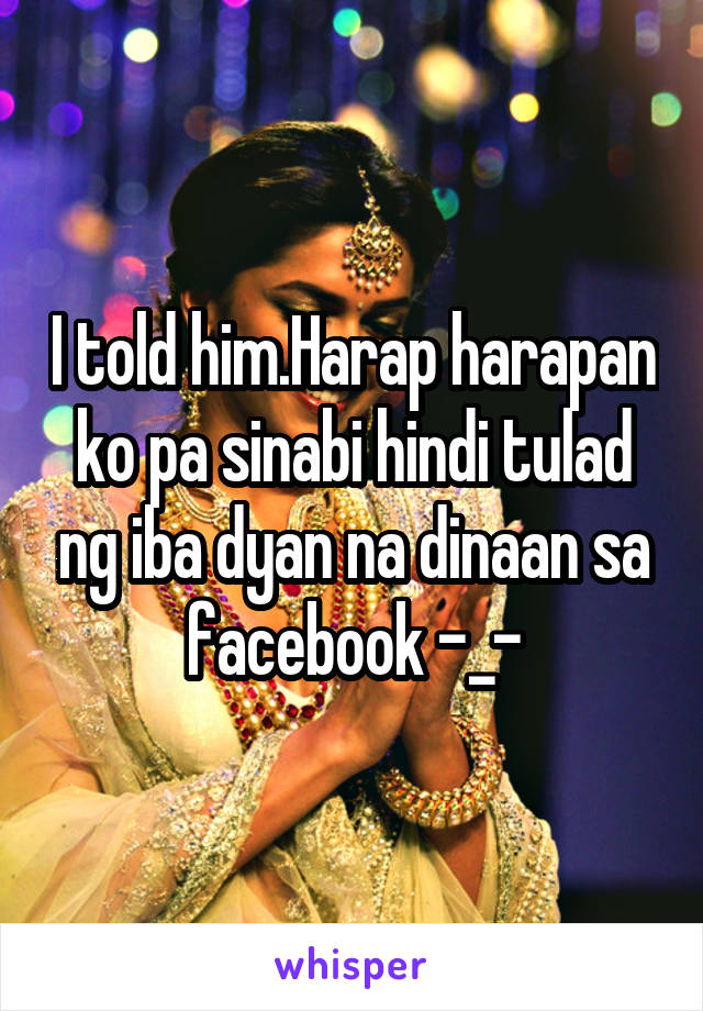 I told him.Harap harapan ko pa sinabi hindi tulad ng iba dyan na dinaan sa facebook -_-