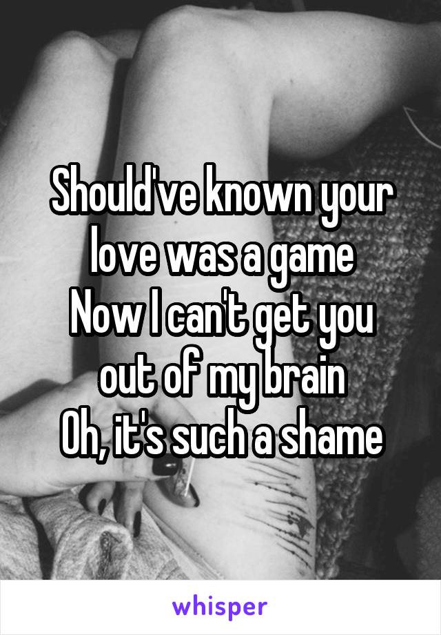 Should've known your love was a game
Now I can't get you out of my brain
Oh, it's such a shame