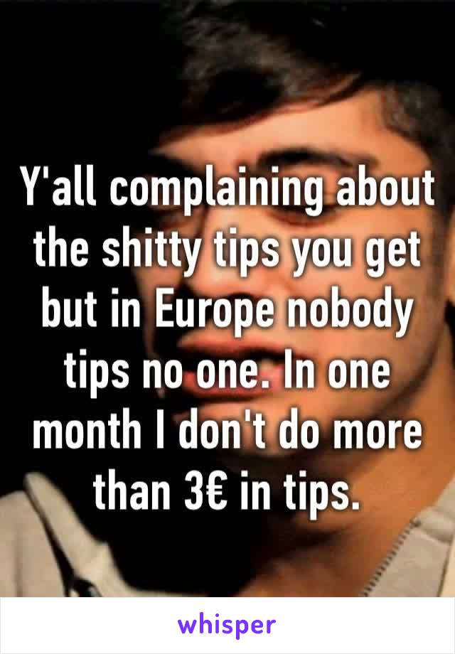 Y'all complaining about the shitty tips you get but in Europe nobody tips no one. In one month I don't do more than 3€ in tips.