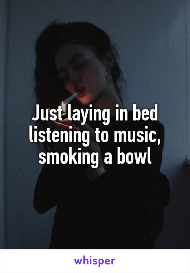 Just laying in bed listening to music, smoking a bowl