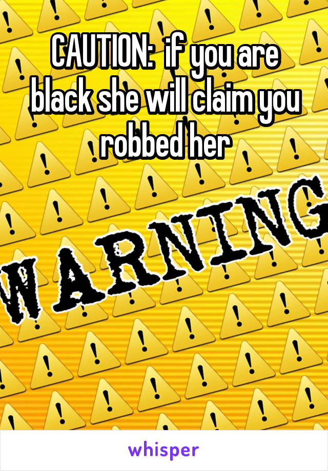 CAUTION:  if you are black she will claim you robbed her





