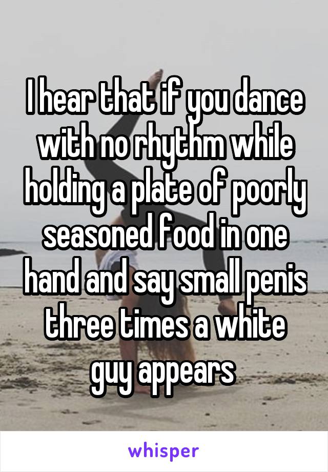 I hear that if you dance with no rhythm while holding a plate of poorly seasoned food in one hand and say small penis three times a white guy appears 