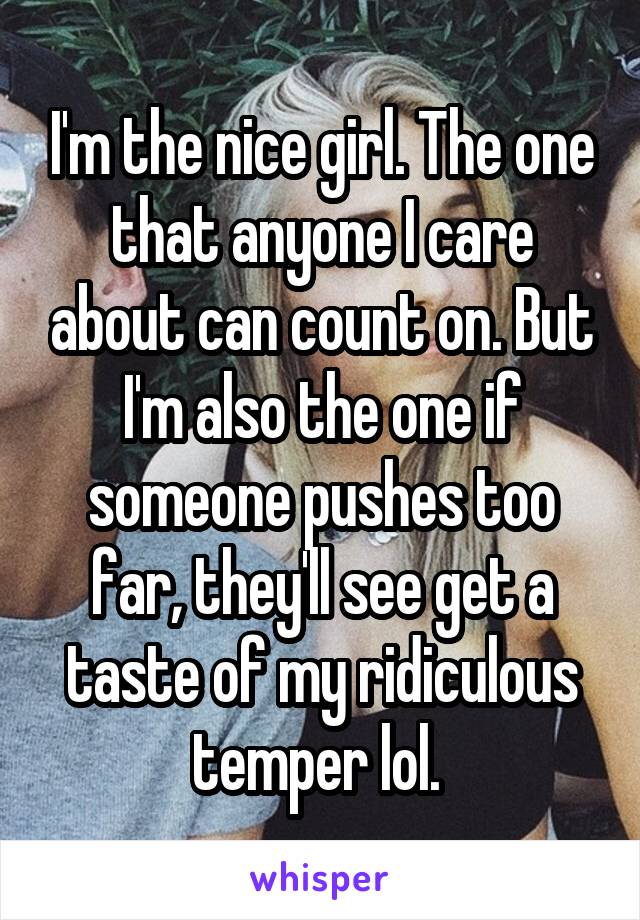 I'm the nice girl. The one that anyone I care about can count on. But I'm also the one if someone pushes too far, they'll see get a taste of my ridiculous temper lol. 