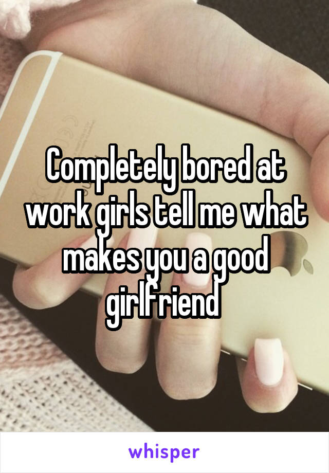 Completely bored at work girls tell me what makes you a good girlfriend 