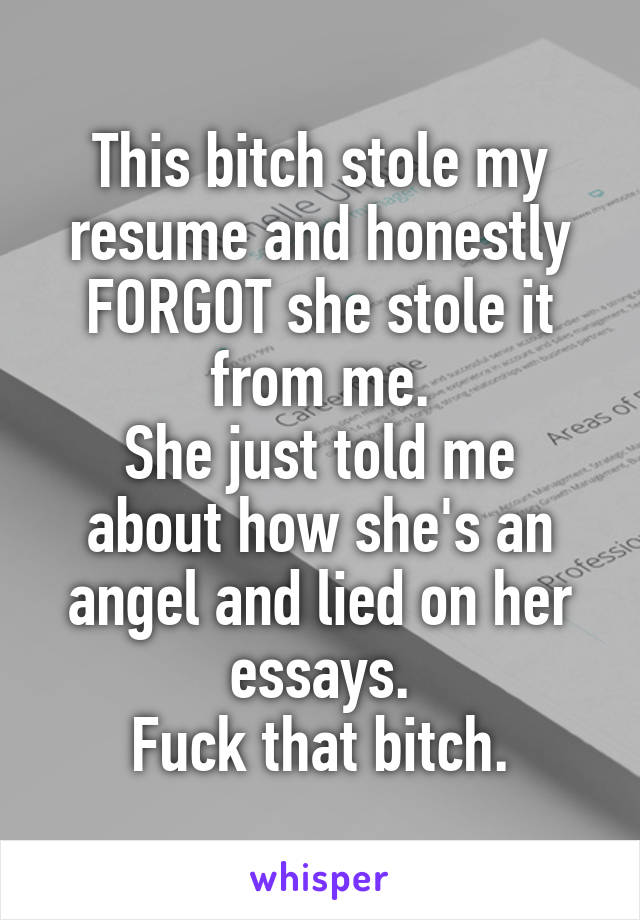 This bitch stole my resume and honestly FORGOT she stole it from me.
She just told me about how she's an angel and lied on her essays.
Fuck that bitch.