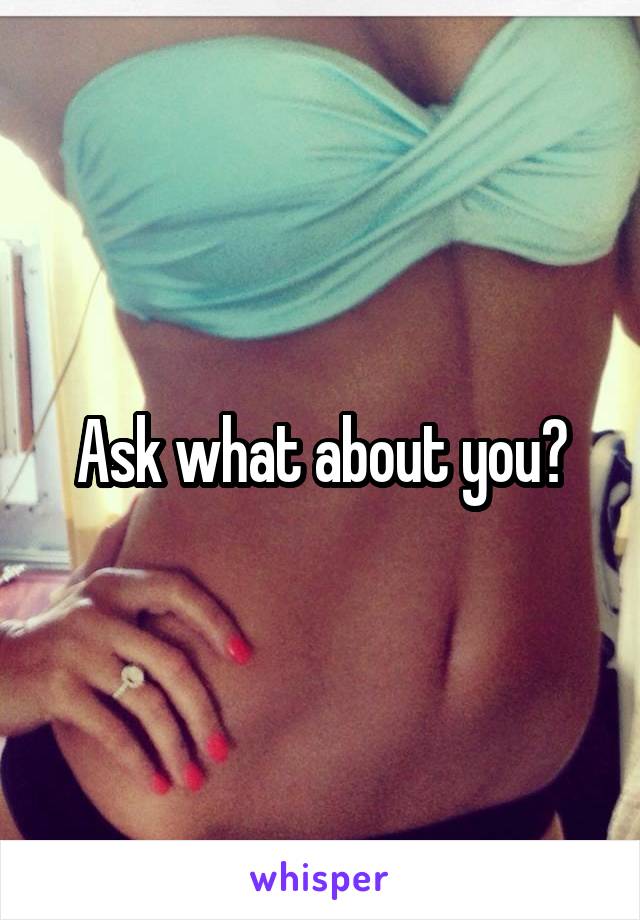 Ask what about you?