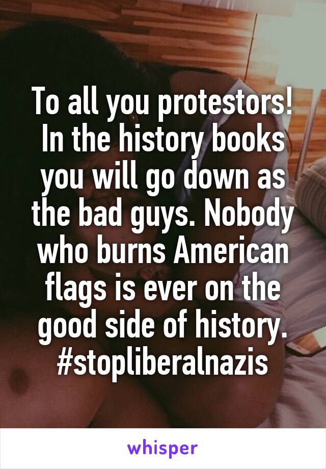 To all you protestors! In the history books you will go down as the bad guys. Nobody who burns American flags is ever on the good side of history. #stopliberalnazis