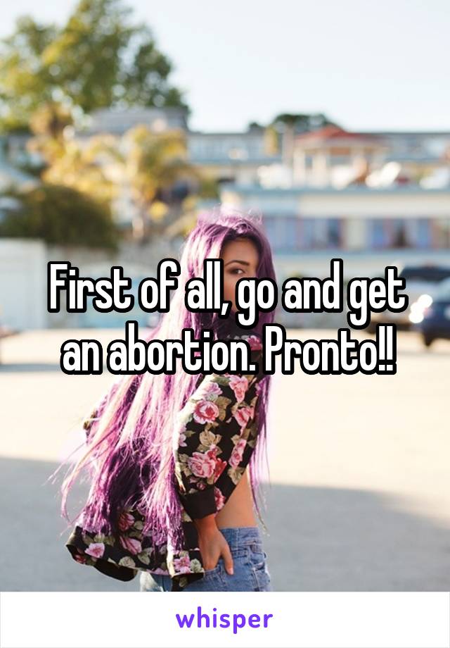 First of all, go and get an abortion. Pronto!!