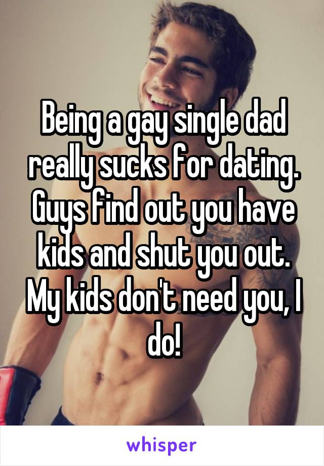 Being a gay single dad really sucks for dating. Guys find out you have kids and shut you out. My kids don't need you, I do!