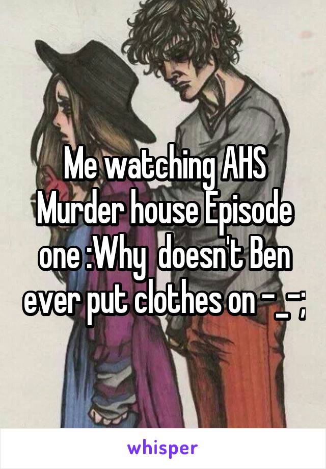 Me watching AHS Murder house Episode one :Why  doesn't Ben ever put clothes on -_-;