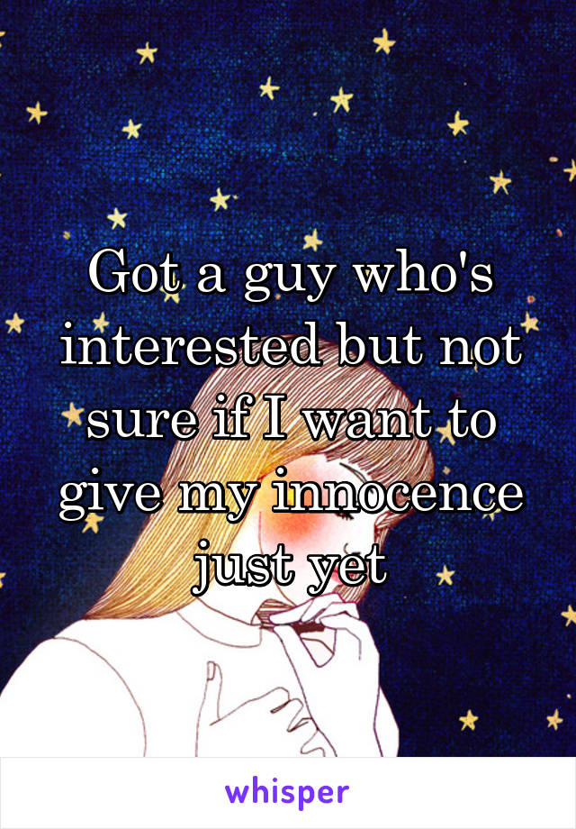 Got a guy who's interested but not sure if I want to give my innocence just yet