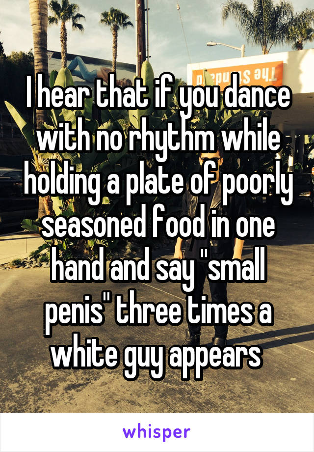 I hear that if you dance with no rhythm while holding a plate of poorly seasoned food in one hand and say "small penis" three times a white guy appears 