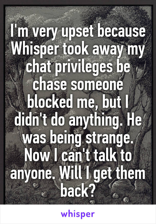 I'm very upset because Whisper took away my chat privileges be chase someone blocked me, but I didn't do anything. He was being strange. Now I can't talk to anyone. Will I get them back?