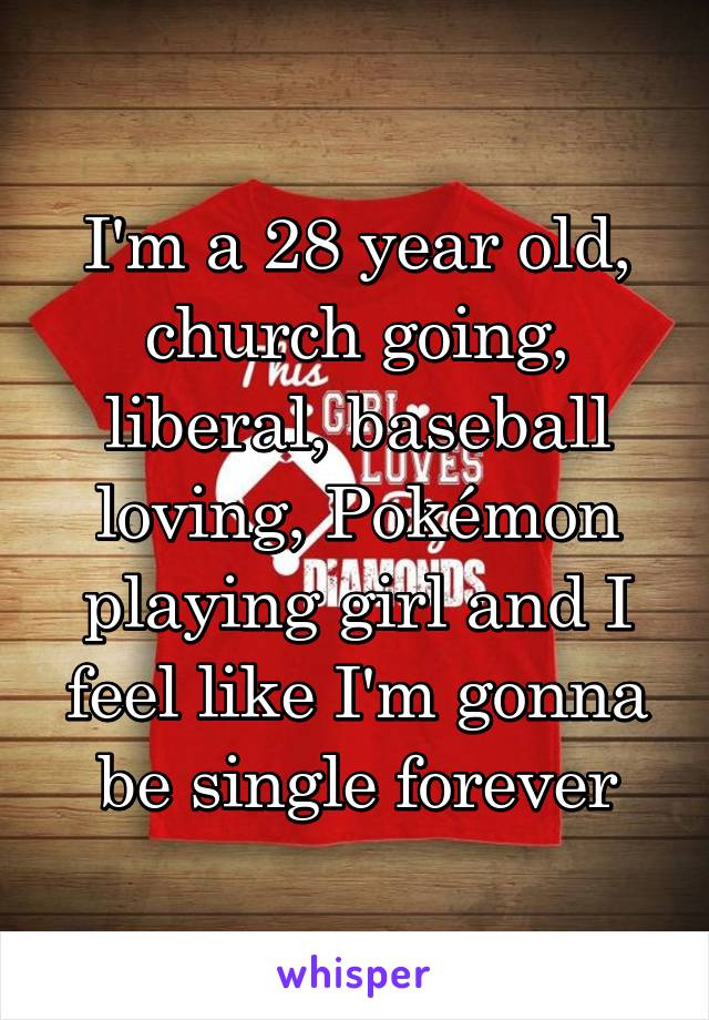 I'm a 28 year old, church going, liberal, baseball loving, Pokémon playing girl and I feel like I'm gonna be single forever