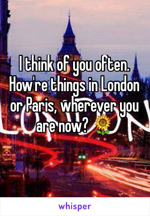 I think of you often. How're things in London or Paris, wherever you are now? 🌻