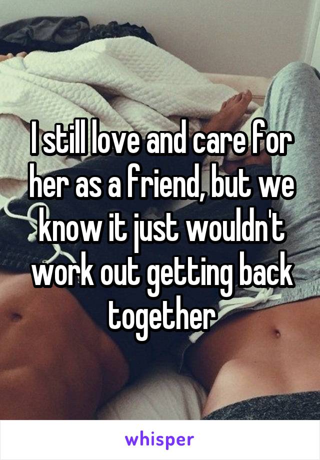 I still love and care for her as a friend, but we know it just wouldn't work out getting back together