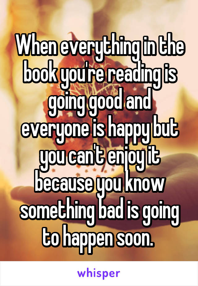 When everything in the book you're reading is going good and everyone is happy but you can't enjoy it because you know something bad is going to happen soon. 