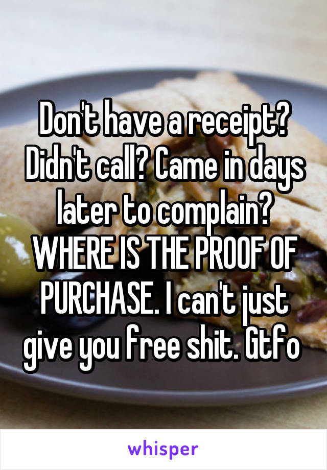 Don't have a receipt? Didn't call? Came in days later to complain? WHERE IS THE PROOF OF PURCHASE. I can't just give you free shit. Gtfo 